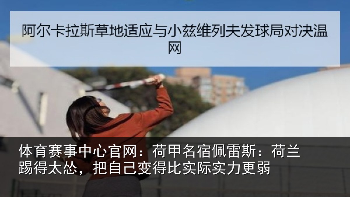 体育赛事中心官网:荷甲名宿佩雷斯:荷兰踢得太怂,把自己变得比实际实力更弱